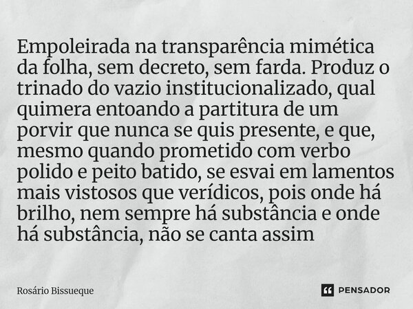 Empoleirada na transparência mimética da folha, sem decreto, sem farda. Produz o trinado do vazio institucionalizado, qual quimera entoando a partitura de um po... Frase de Rosário Bissueque.