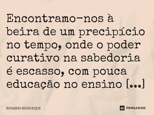 ⁠Encontramo-nos à beira de um precipício no tempo, onde o poder curativo na sabedoria é escasso, com pouca educação no ensino e muita punição na educação.... Frase de Rosário Bissueque.