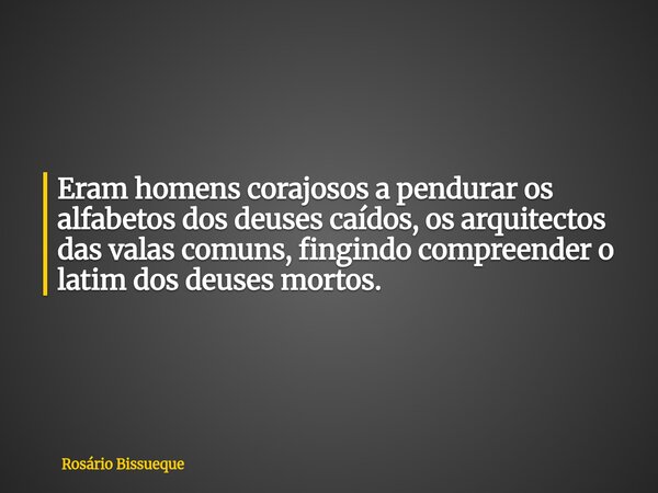 Eram homens corajosos a pendurar os alfabetos dos deuses caídos, os arquitectos das valas comuns, fingindo compreender o latim dos deuses mortos.... Frase de Rosário Bissueque.
