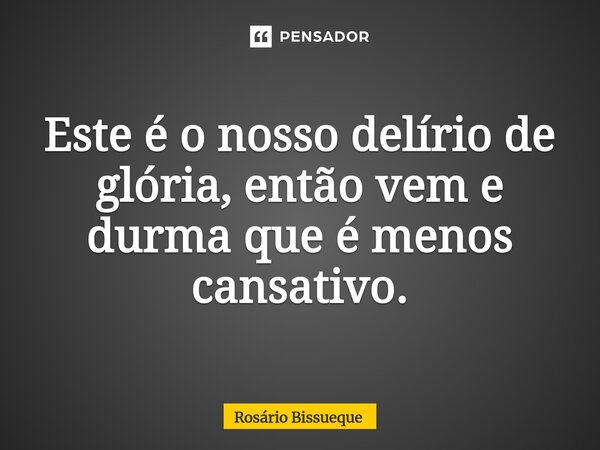 ⁠Este é o nosso delírio de glória, então vem e durma que é menos cansativo.... Frase de Rosário Bissueque.