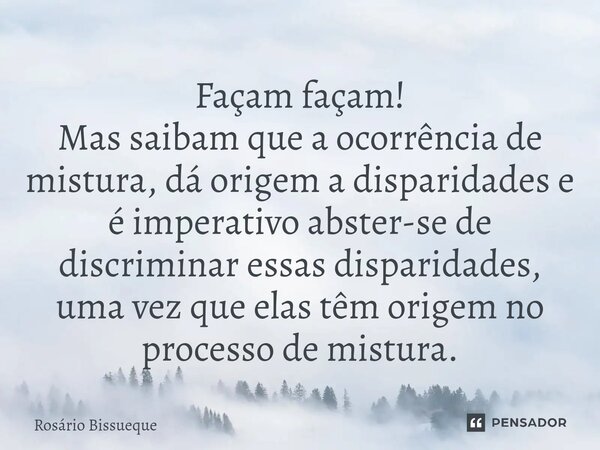 ⁠Façam façam! Mas saibam que a ocorrência de mistura, dá origem a disparidades e é imperativo abster-se de discriminar essas disparidades, uma vez que elas têm ... Frase de Rosário Bissueque.