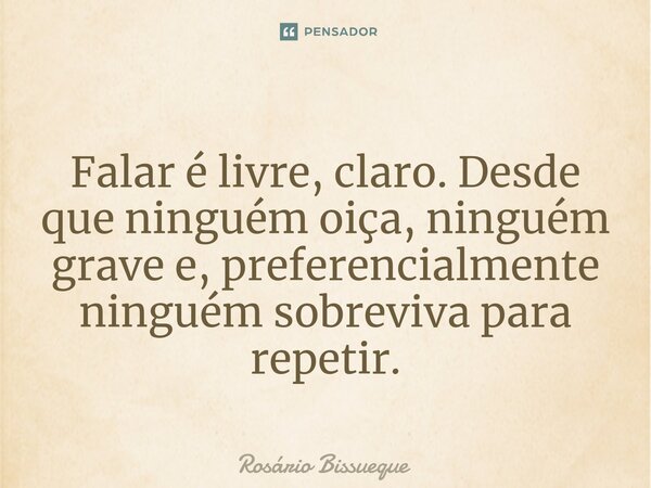 ⁠Falar é livre, claro. Desde que ninguém oiça, ninguém grave e, preferencialmente ninguém sobreviva para repetir.... Frase de Rosário Bissueque.