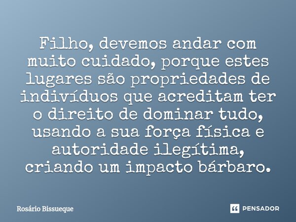 Filho, devemos andar com muito cuidado, porque estes lugares são propriedades de indivíduos que acreditam ter o direito de dominar tudo, usando a sua força físi... Frase de Rosário Bissueque.