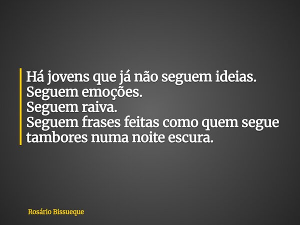 Há jovens que já não seguem ideias. Seguem emoções. Seguem raiva. Seguem frases feitas como quem segue tambores numa noite escura.... Frase de Rosário Bissueque.