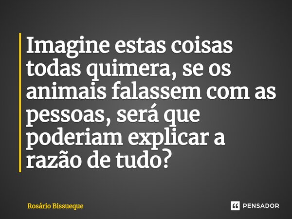 ⁠Imagine estas coisas todas quimera, se os animais falassem com as pessoas, será que poderiam explicar a razão de tudo?... Frase de Rosário Bissueque.