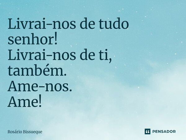 ⁠Livrai-nos de tudo senhor! Livrai-nos de ti, também. Ame-nos. Ame!... Frase de Rosário Bissueque.