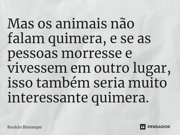 ⁠Mas os animais não falam quimera, e se as pessoas morresse e vivessem em outro lugar, isso também seria muito interessante quimera.... Frase de Rosário Bissueque.