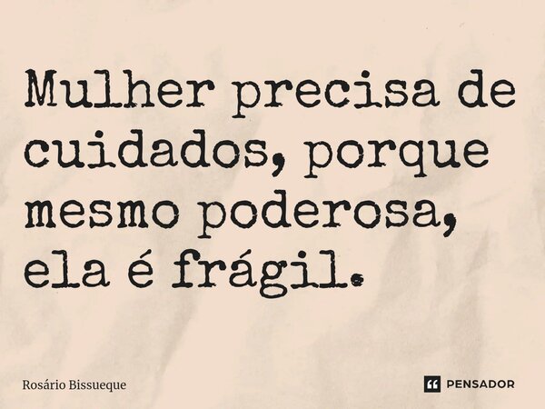 Mulher precisa de cuidados, porque mesmo poderosa, ela é frágil.... Frase de Rosário Bissueque.