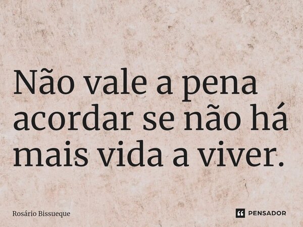 ⁠ Não vale a pena acordar se não há mais vida a viver.... Frase de Rosário Bissueque.