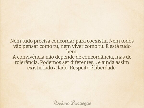 Nem tudo precisa concordar para coexistir. Nem todos vão pensar como tu, nem viver como tu. E está tudo bem. A convivência não depende de concordância, mas de t... Frase de Rosário Bissueque.