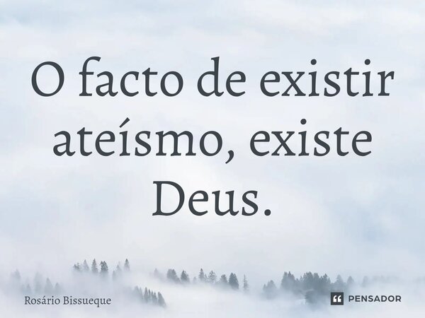O facto de existir ateísmo, existe Deus.... Frase de Rosário Bissueque.