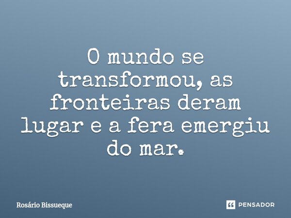 ⁠O mundo se transformou, as fronteiras deram lugar e a fera emergiu do mar.... Frase de Rosário Bissueque.