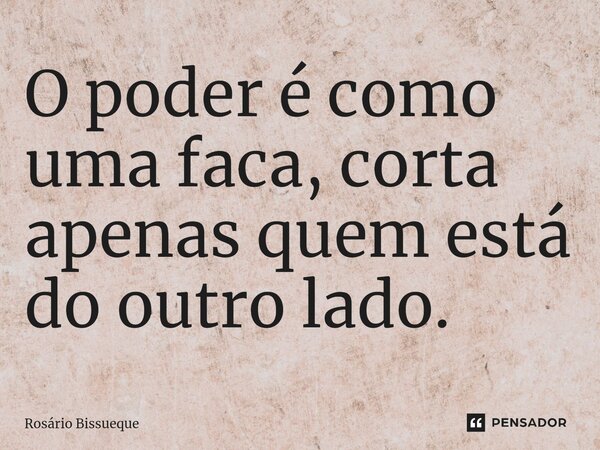 ⁠O poder é como uma faca, corta apenas quem está do outro lado.... Frase de Rosário Bissueque.