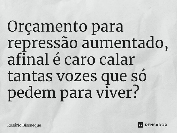 ⁠Orçamento para repressão aumentado, afinal é caro calar tantas vozes que só pedem para viver?... Frase de Rosário Bissueque.