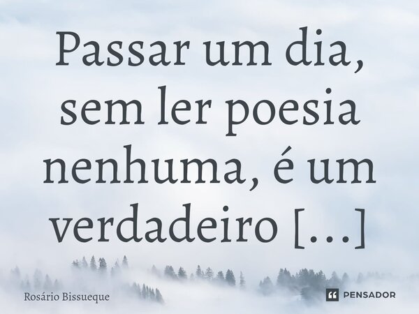 Passar um dia, sem ler poesia nenhuma, é um verdadeiro desperdício de vida.⁠... Frase de Rosário Bissueque.