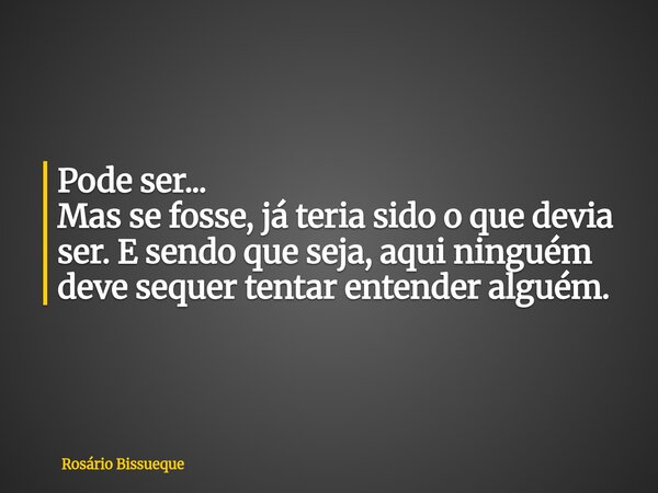 Pode ser... Mas se fosse, já teria sido o que devia ser. E sendo que seja, aqui ninguém deve sequer tentar entender alguém.... Frase de Rosário Bissueque.