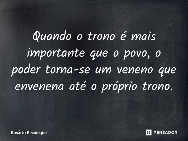 ⁠Quando o trono é mais importante que o povo, o poder torna-se um veneno que envenena até o próprio trono.... Frase de Rosário Bissueque.