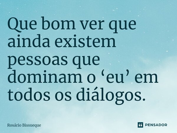 ⁠Que bom ver que ainda existem pessoas que dominam o ‘eu’ em todos os diálogos.... Frase de Rosário Bissueque.