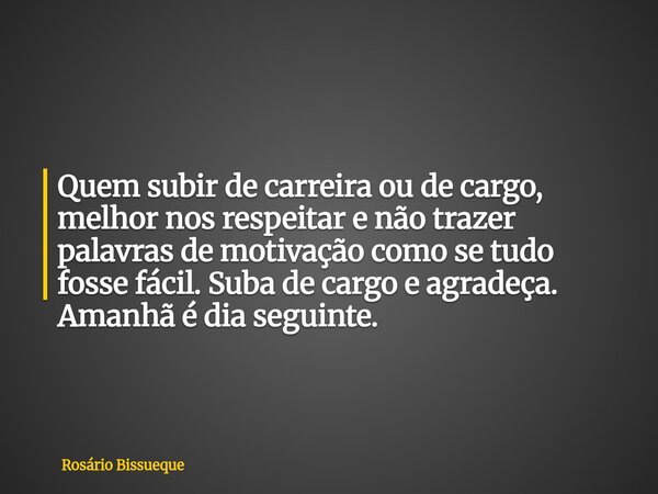 Quem subir de carreira ou de cargo, melhor nos respeitar e não trazer palavras de motivação como se tudo fosse fácil. Suba de cargo e agradeça. Amanhã é dia seg... Frase de Rosário Bissueque.