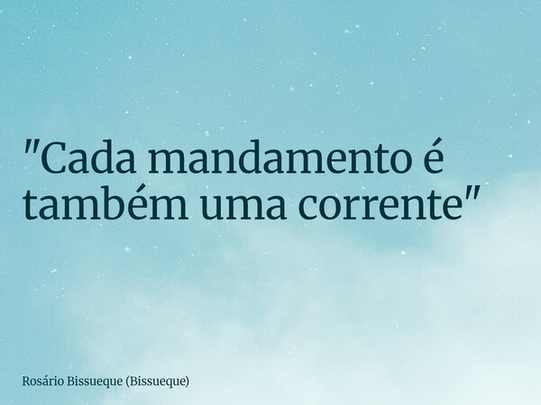 "Cada mandamento é também uma corrente"... Frase de Rosário Bissueque (Bissueque).
