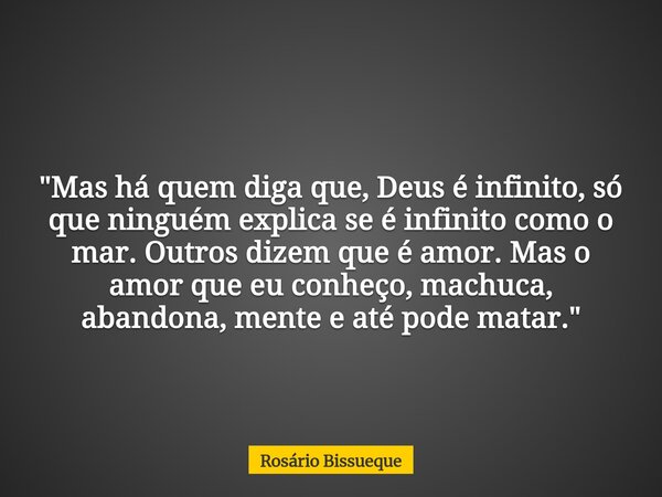 "Mas há quem diga que, Deus é infinito, só que ninguém explica se é infinito como o mar. Outros dizem que é amor. Mas o amor que eu conheço, machuca, aband... Frase de Rosário Bissueque.