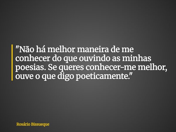 "Não há melhor maneira de me conhecer do que ouvindo as minhas poesias. Se queres conhecer-me melhor, ouve o que digo poeticamente."... Frase de Rosário Bissueque.