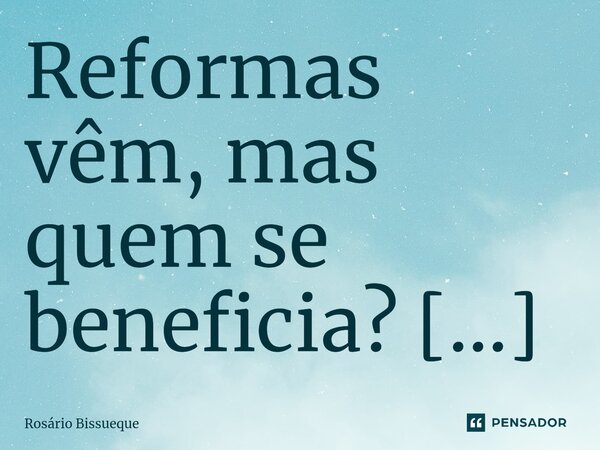 ⁠Reformas vêm, mas quem se beneficia? Quem?... Frase de Rosário Bissueque.