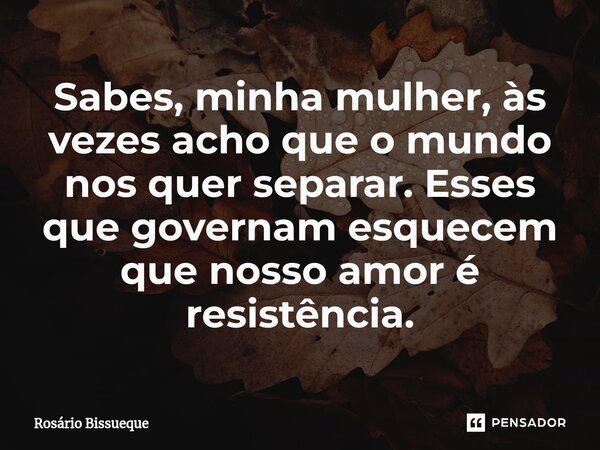 ⁠Sabes, minha mulher, às vezes acho que o mundo nos quer separar. Esses que governam esquecem que nosso amor é resistência.... Frase de Rosário Bissueque.