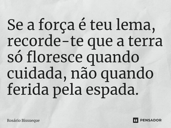 ⁠Se a força é teu lema, recorde-te que a terra só floresce quando cuidada, não quando ferida pela espada.... Frase de Rosário Bissueque.