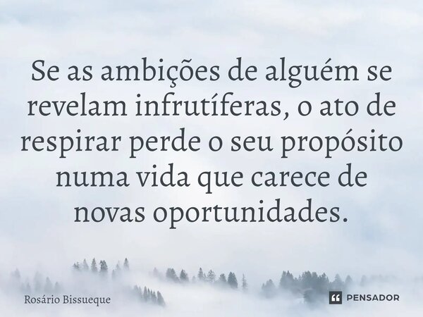 ⁠Se as ambições de alguém se revelam infrutíferas, o ato de respirar perde o seu propósito numa vida que carece de novas oportunidades.... Frase de Rosário Bissueque.