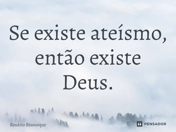 ⁠Se existe ateísmo, então existe Deus.... Frase de Rosário Bissueque.