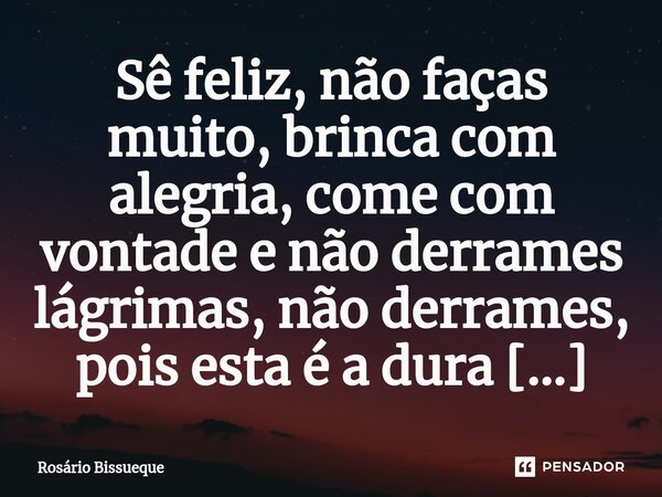 ⁠Sê feliz, não faças muito, brinca com alegria, come com vontade e não derrames lágrimas, não derrames, pois esta é a dura realidade do nosso mundo.... Frase de Rosário Bissueque.