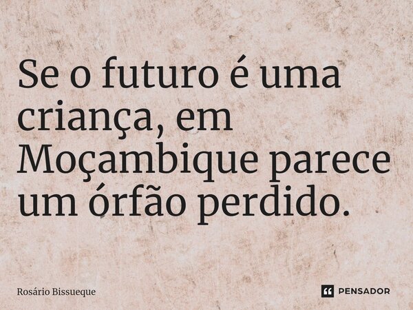 ⁠Se o futuro é uma criança, em Moçambique parece um órfão perdido.... Frase de Rosário Bissueque.