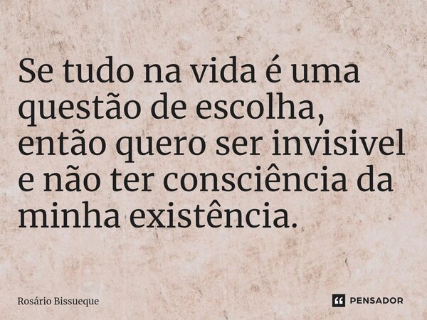 ⁠Se tudo na vida é uma questão de escolha, então quero ser invisivel e não ter consciência da minha existência.... Frase de Rosário Bissueque.