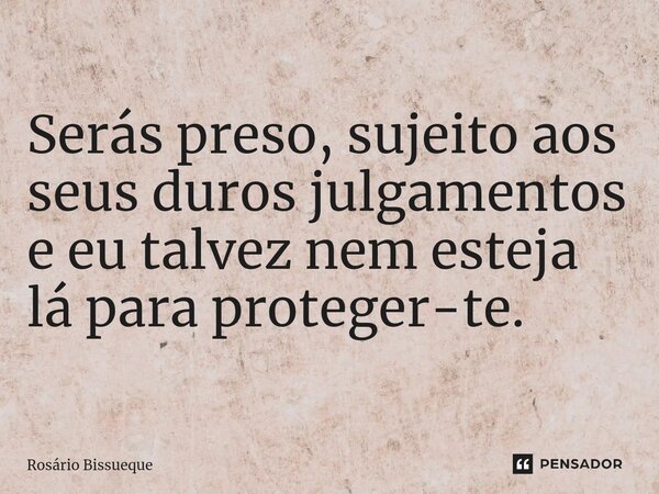 Serás preso, sujeito aos seus duros julgamentos e eu talvez nem esteja lá para proteger-te.... Frase de Rosário Bissueque.