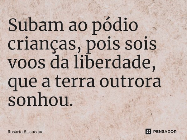 ⁠Subam ao pódio crianças, pois sois voos da liberdade, que a terra outrora sonhou.... Frase de Rosário Bissueque.