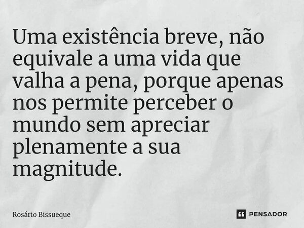 ⁠Uma existência breve, não equivale a uma vida que valha a pena, porque apenas nos permite perceber o mundo sem apreciar plenamente a sua magnitude.... Frase de Rosário Bissueque.