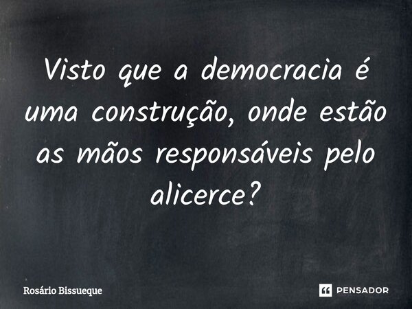 ⁠Visto que a democracia é uma construção, onde estão as mãos responsáveis pelo alicerce?... Frase de Rosário Bissueque.