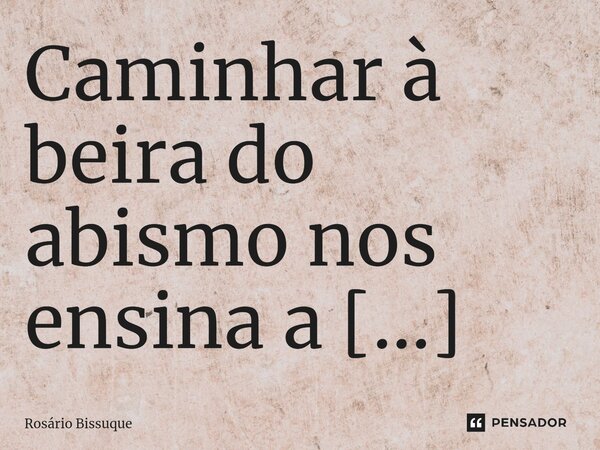 ⁠Caminhar à beira do abismo nos ensina a valorizar cada passo.... Frase de Rosário Bissuque.