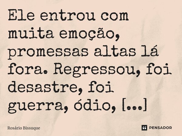 ⁠Ele entrou com muita emoção, promessas altas lá fora. Regressou, foi desastre, foi guerra, ódio, sequestro, foi praga e xenofobia.... Frase de Rosário Bissuque.