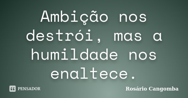 Ambição nos destrói, mas a humildade nos enaltece.... Frase de Rosário Cangomba.