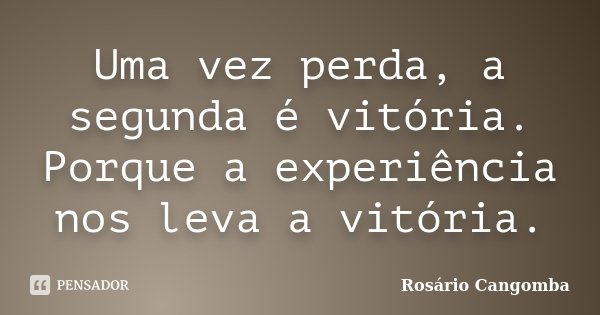 Uma vez perda, a segunda é vitória. Porque a experiência nos leva a vitória.... Frase de Rosário Cangomba.