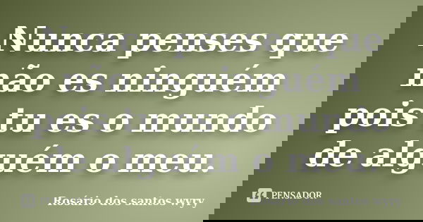 Nunca penses que não es ninguém pois tu es o mundo de alguém o meu.... Frase de Rosário dos santos wyry.