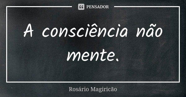 A consciência não mente.... Frase de Rosário Magiricão.