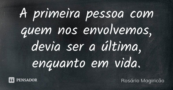 A primeira pessoa com quem nos envolvemos, devia ser a última, enquanto em vida.... Frase de Rosário Magiricão.