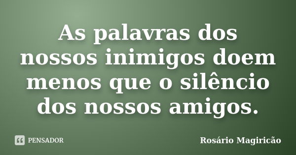 As palavras dos nossos inimigos doem menos que o silêncio dos nossos amigos.... Frase de Rosário Magiricão.