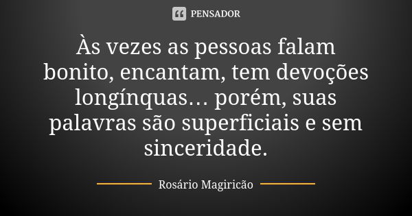 Às vezes as pessoas falam bonito, encantam, tem devoções longínquas… porém, suas palavras são superficiais e sem sinceridade.... Frase de Rosário Magiricão.