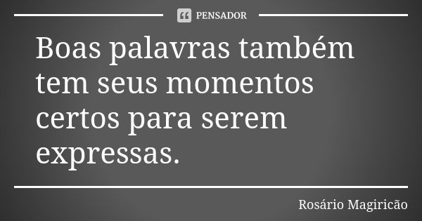 Boas palavras também tem seus momentos certos para serem expressas.... Frase de Rosário Magiricão.