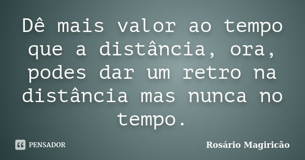 Dê mais valor ao tempo que a distância, ora, podes dar um retro na distância mas nunca no tempo.... Frase de Rosário Magiricão.