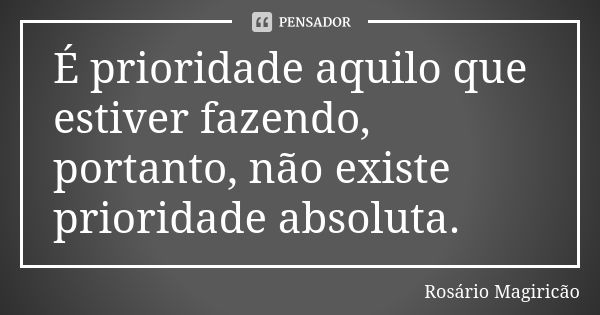 É prioridade aquilo que estiver fazendo, portanto, não existe prioridade absoluta.... Frase de Rosário Magiricão.